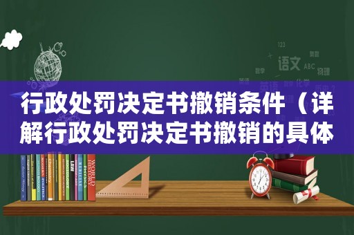 行政處罰決定書撤銷條件（詳解行政處罰決定書撤銷的具體條件）