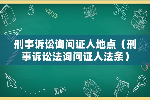 刑事訴訟詢問證人地點(diǎn)（刑事訴訟法詢問證人法條）