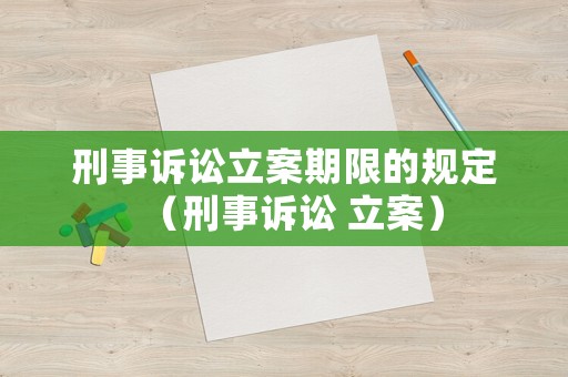 刑事訴訟立案期限的規(guī)定（刑事訴訟 立案）