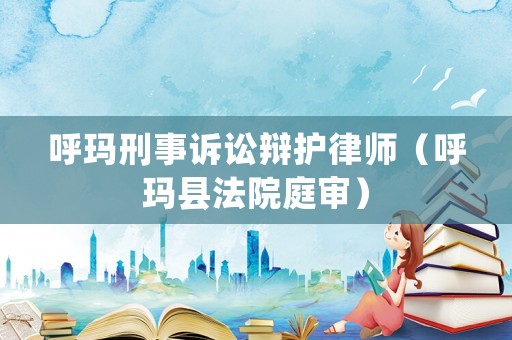 呼瑪刑事訴訟辯護律師（呼瑪縣法院庭審）
