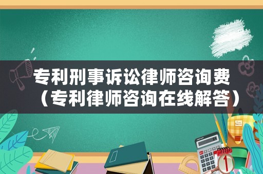 專利刑事訴訟律師咨詢費（專利律師咨詢在線解答）