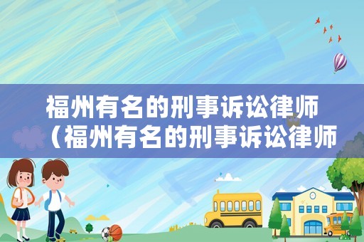 福州有名的刑事訴訟律師（福州有名的刑事訴訟律師事務(wù)所）