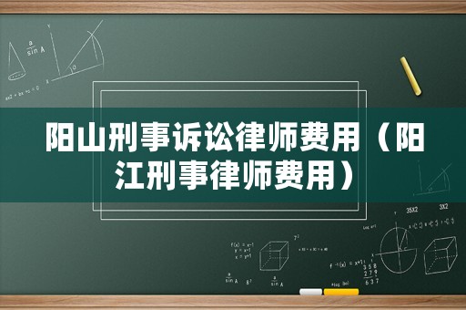 陽(yáng)山刑事訴訟律師費(fèi)用（陽(yáng)江刑事律師費(fèi)用）