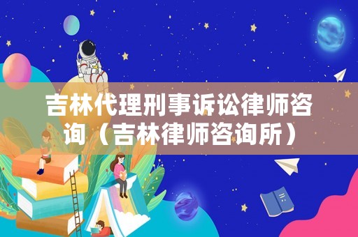 吉林代理刑事訴訟律師咨詢(xún)（吉林律師咨詢(xún)所）