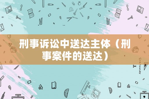 刑事訴訟中送達主體（刑事案件的送達）