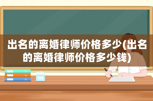 出名的離婚律師價格多少(出名的離婚律師價格多少錢)
