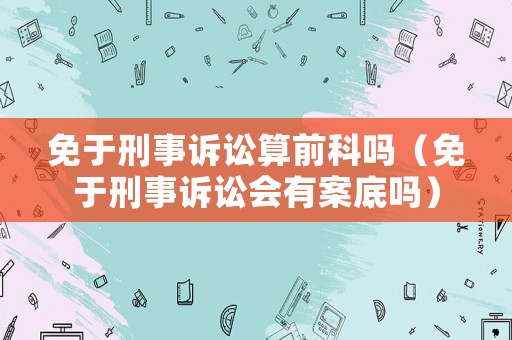 免于刑事訴訟算前科嗎（免于刑事訴訟會有案底嗎）
