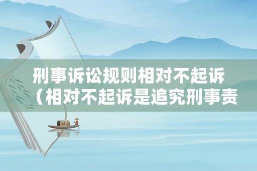 刑事訴訟規(guī)則相對不起訴（相對不起訴是追究刑事責(zé)任）