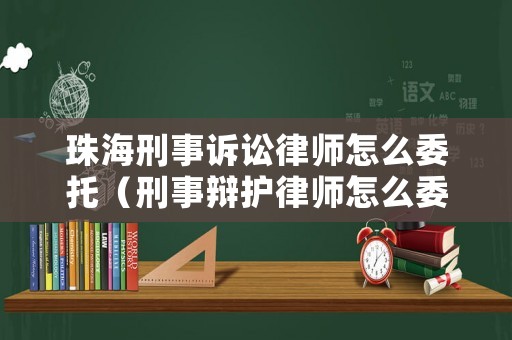 珠海刑事訴訟律師怎么委托（刑事辯護律師怎么委托）