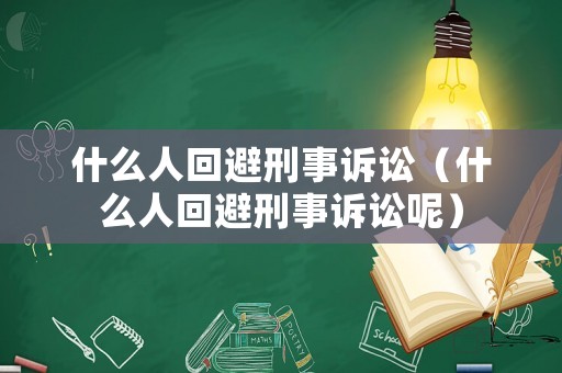 什么人回避刑事訴訟（什么人回避刑事訴訟呢）