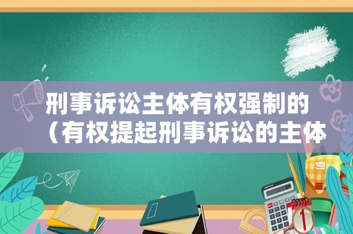 刑事訴訟主體有權強制的（有權提起刑事訴訟的主體）