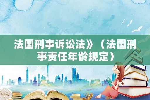 法國(guó)刑事訴訟法》（法國(guó)刑事責(zé)任年齡規(guī)定）