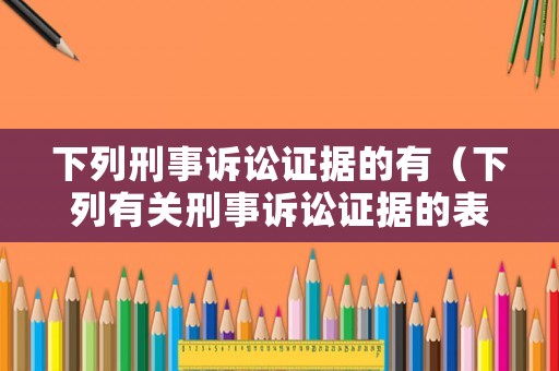 下列刑事訴訟證據的有（下列有關刑事訴訟證據的表述錯誤的是）