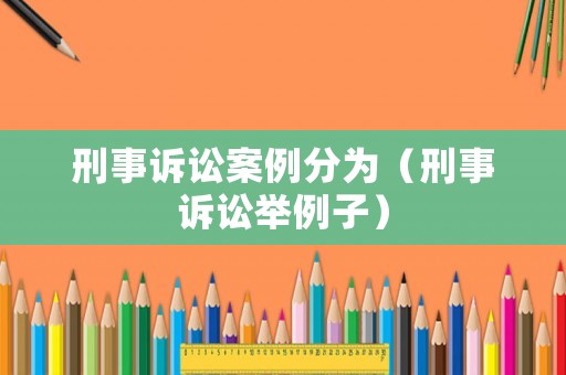 刑事訴訟案例分為（刑事訴訟舉例子）
