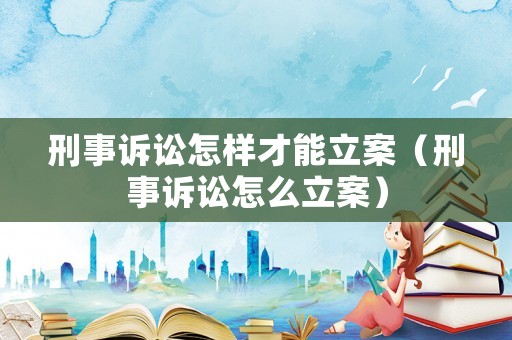 刑事訴訟怎樣才能立案（刑事訴訟怎么立案）