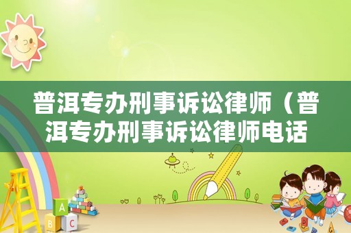 普洱專辦刑事訴訟律師（普洱專辦刑事訴訟律師電話）