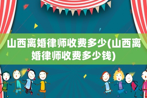 山西離婚律師收費多少(山西離婚律師收費多少錢)