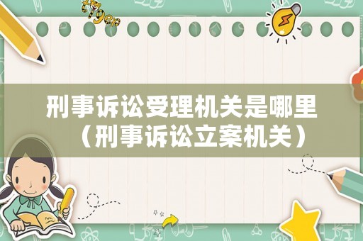 刑事訴訟受理機(jī)關(guān)是哪里（刑事訴訟立案機(jī)關(guān)）