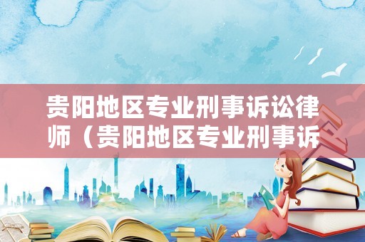 貴陽地區專業刑事訴訟律師（貴陽地區專業刑事訴訟律師事務所）