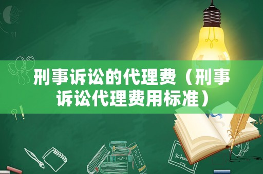 刑事訴訟的代理費（刑事訴訟代理費用標準）