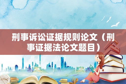 刑事訴訟證據規則論文（刑事證據法論文題目）