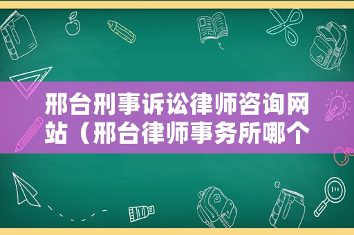邢臺刑事訴訟律師咨詢網站（邢臺律師事務所哪個正規）