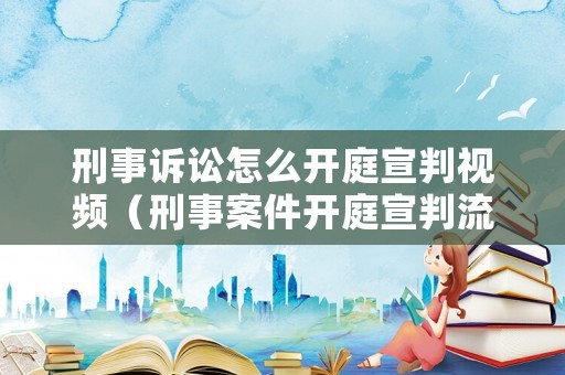 刑事訴訟怎么開庭宣判視頻（刑事案件開庭宣判流程）