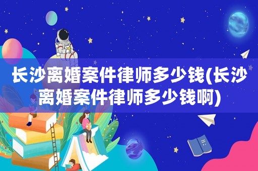 長沙離婚案件律師多少錢(長沙離婚案件律師多少錢啊)