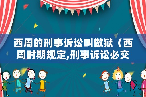 西周的刑事訴訟叫做獄（西周時(shí)期規(guī)定,刑事訴訟必交訴訟費(fèi)）