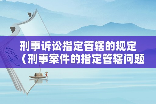 刑事訴訟指定管轄的規定（刑事案件的指定管轄問題）