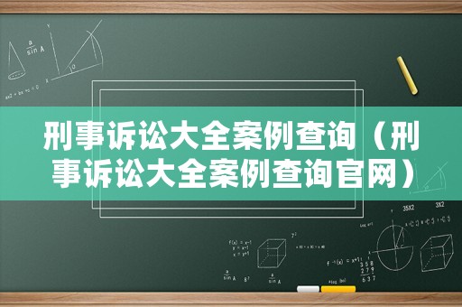 刑事訴訟大全案例查詢（刑事訴訟大全案例查詢官網）