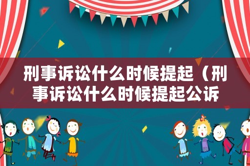 刑事訴訟什么時候提起（刑事訴訟什么時候提起公訴）