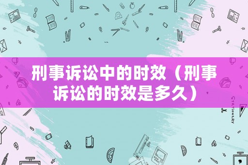 刑事訴訟中的時效（刑事訴訟的時效是多久）