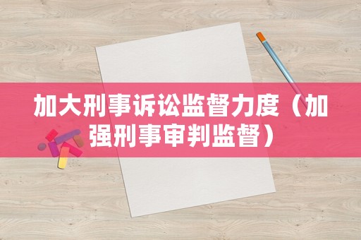 加大刑事訴訟監(jiān)督力度（加強(qiáng)刑事審判監(jiān)督）