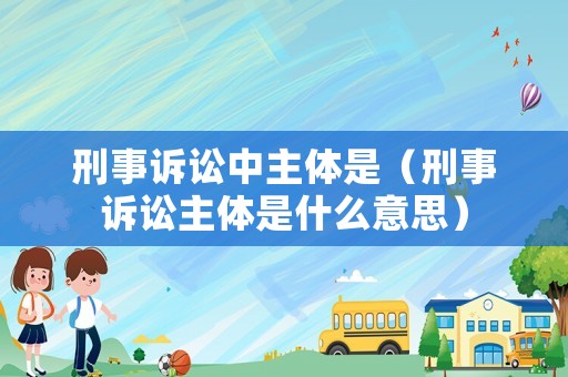 刑事訴訟中主體是（刑事訴訟主體是什么意思）