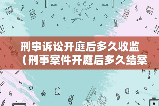 刑事訴訟開庭后多久收監（刑事案件開庭后多久結案）