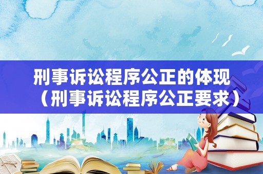 刑事訴訟程序公正的體現（刑事訴訟程序公正要求）