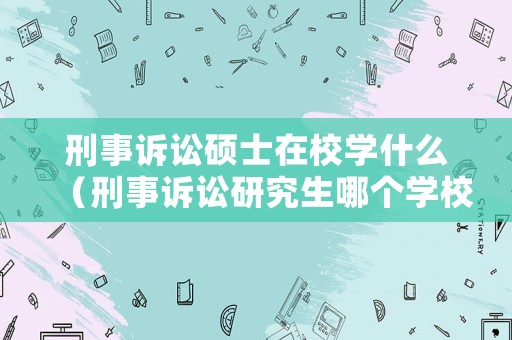 刑事訴訟碩士在校學什么（刑事訴訟研究生哪個學校好）