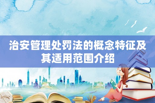 治安管理處罰法的概念特征及其適用范圍介紹