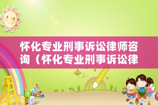 懷化專業(yè)刑事訴訟律師咨詢（懷化專業(yè)刑事訴訟律師咨詢電話）