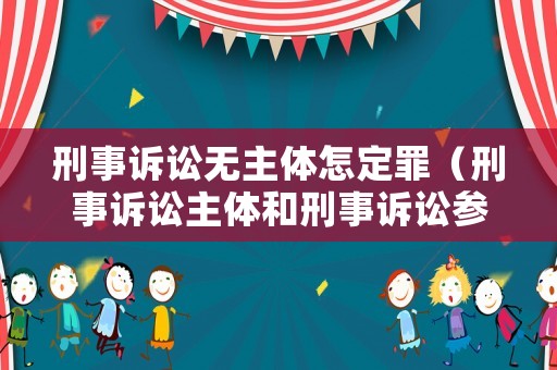刑事訴訟無主體怎定罪（刑事訴訟主體和刑事訴訟參與人）