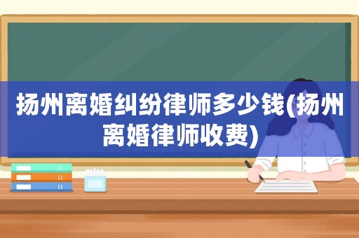 揚州離婚糾紛律師多少錢(揚州離婚律師收費)