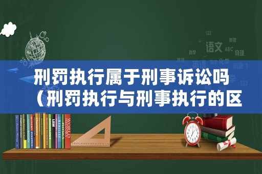 刑罰執行屬于刑事訴訟嗎（刑罰執行與刑事執行的區別）