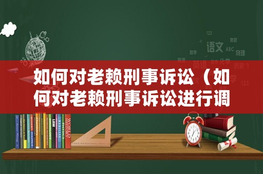 如何對老賴刑事訴訟（如何對老賴刑事訴訟進行調解）