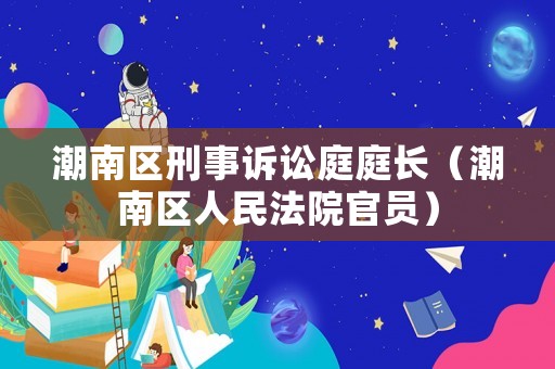 潮南區(qū)刑事訴訟庭庭長(zhǎng)（潮南區(qū)人民法院官員）