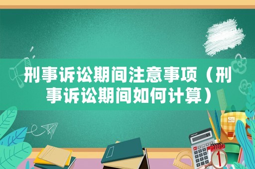 刑事訴訟期間注意事項（刑事訴訟期間如何計算）