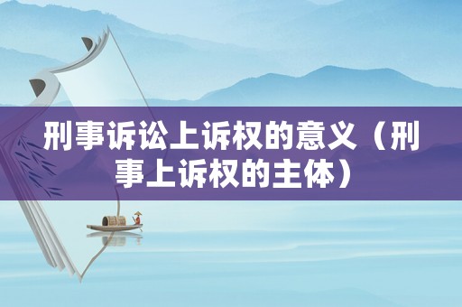刑事訴訟上訴權的意義（刑事上訴權的主體）