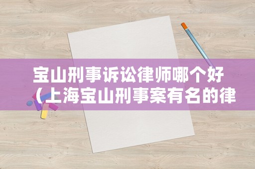 寶山刑事訴訟律師哪個好（上海寶山刑事案有名的律師）