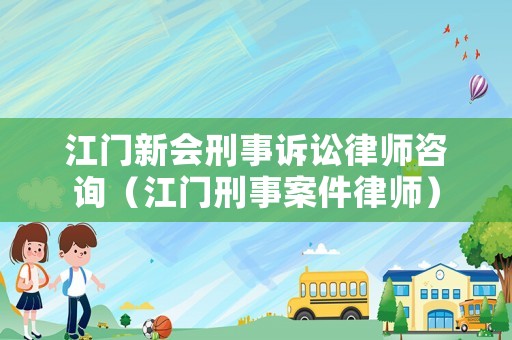 江門新會刑事訴訟律師咨詢（江門刑事案件律師）