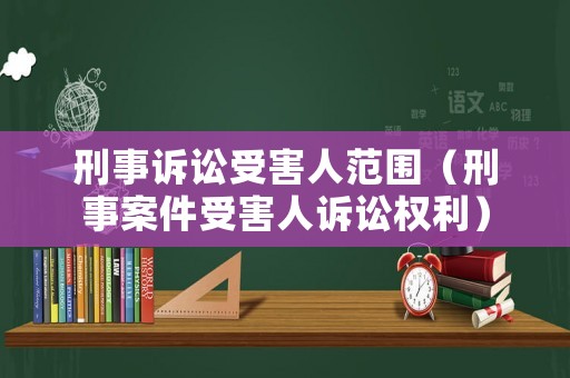 刑事訴訟受害人范圍（刑事案件受害人訴訟權利）